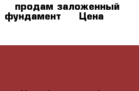 продам заложенный фундамент.  › Цена ­ 1 150 000 - Челябинская обл., Увельский р-н, Увельский п. Недвижимость » Земельные участки продажа   